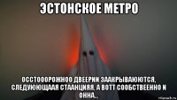 эстонское метро осстооорожноо двеерии заакрываюются, следуюющаая стаанцияя, а вотт сообствеенно и онна...