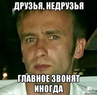 друзья, недрузья главное звонят иногда