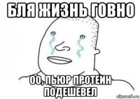 бля жизнь говно оо, пьюр протеин подешевел