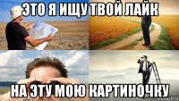 это я ищу твой лайк на эту мою картиночку