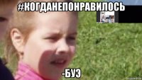 #когданепонравилось -буэ