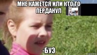 мне кажется или кто то перданул -буэ