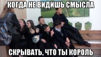 когда не видишь смысла скрывать, что ты король