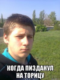  когда пизданул на торицу