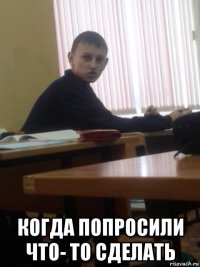  когда попросили что- то сделать