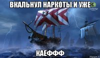 вкальнул наркоты и уже каеффф