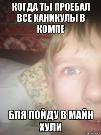 когда ты проебал все каникулы в компе бля пойду в майн хули