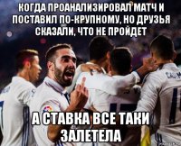 когда проанализировал матч и поставил по-крупному, но друзья сказали, что не пройдет а ставка все таки залетела