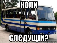 коли слєдущій?