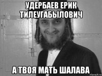 удербаев ерик тилеугабылович а твоя мать шалава