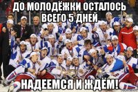 до молодёжки осталось всего 5 дней надеемся и ждём!
