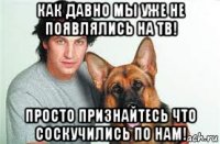 как давно мы уже не появлялись на тв! просто признайтесь что соскучились по нам!