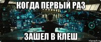 когда первый раз зашел в клеш