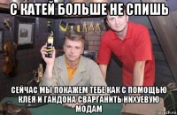 с катей больше не спишь сейчас мы покажем тебе как с помощью клея и гандона сварганить нихуевую модам