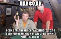 лайфхак если стрельнуть сигу у слепого, то по твоему прокуренному голосу не поймёт, что тебе нет 18.