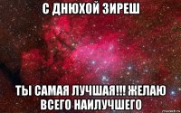 с днюхой зиреш ты самая лучшая!!! желаю всего наилучшего