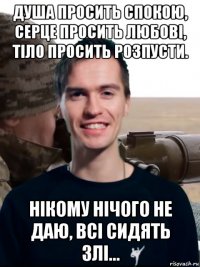 душа просить спокою, серце просить любові, тіло просить розпусти. нікому нічого не даю, всі сидять злі...