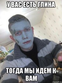 у вас есть глина тогда мы идем к вам