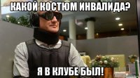 какой костюм инвалида? я в клубе был!