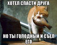 хотел спасти друга но ты голодный и съел его
