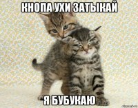 кнопа ухи затыкай я бубукаю