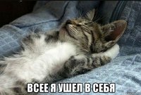  всее я ушел в себя