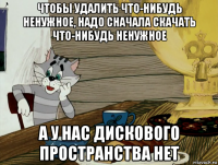 чтобы удалить что-нибудь ненужное, надо сначала скачать что-нибудь ненужное а у нас дискового пространства нет
