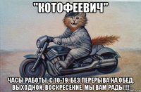 ''котофеевич'' часы работы. с 10-19. без перерыва на обед, выходной, воскресение. мы вам рады!!!