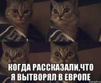  когда рассказали,что я вытворял в европе