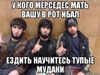 у кого мерседес мать вашу в рот ибал ездить научитесь тупые мудаки