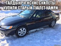 талдыкругнские скилеты купили старый туалет камри 