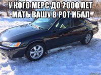 у кого мерс до 2000 лет мать вашу в рот ибал 