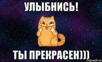 улыбнись! ты прекрасен)))