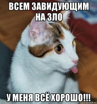 всем завидующим на зло у меня всё хорошо!!!