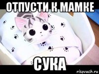 отпусти к мамке сука