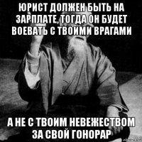 юрист должен быть на зарплате, тогда он будет воевать с твоими врагами а не с твоим невежеством за свой гонорар