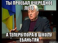 ты проебал очередное лето а теперь пора в школу ебаньтяй