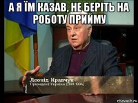 а я їм казав, не беріть на роботу прийму 