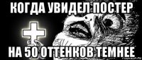 когда увидел постер на 50 оттенков темнее