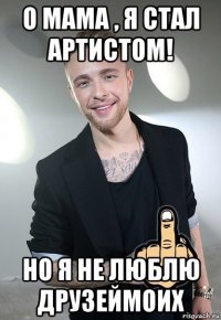 о мама , я стал артистом! но я не люблю друзеймоих