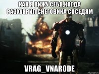 как я вижу себя,когда разхуярил снеговика соседям vrag_vnarode