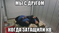 мы с другом когда затащили кв