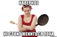 наверное не стоит жениться пока