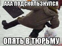 ааа подскользнулся опять в тюрьму
