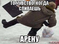 то чувство, когда сливаешь арену