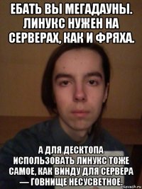ебать вы мегадауны. линукс нужен на серверах, как и фряха. а для десктопа использовать линукс тоже самое, как винду для сервера — говнище несусветное.