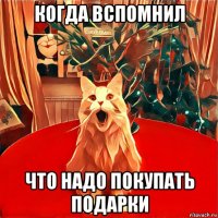 когда вспомнил что надо покупать подарки