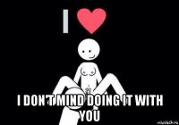 i don't mind doing it with you
