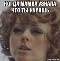 когда мамка узнала что ты куришь 