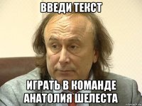 введи текст играть в команде анатолия шелеста